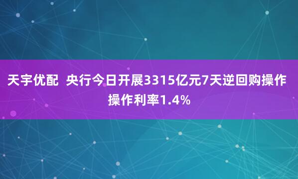 天宇优配  央行今日开展3315亿元7天逆回购操作 操作利率1.4%