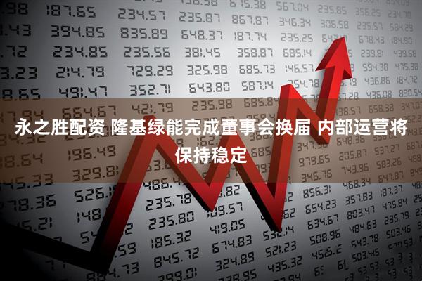 永之胜配资 隆基绿能完成董事会换届 内部运营将保持稳定
