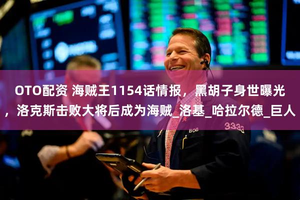 OTO配资 海贼王1154话情报，黑胡子身世曝光，洛克斯击败大将后成为海贼_洛基_哈拉尔德_巨人
