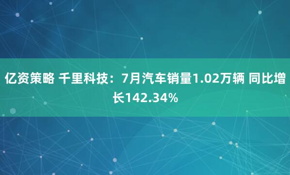 亿资策略 千里科技：7月汽车销量1.02万辆 同比增长142.34%