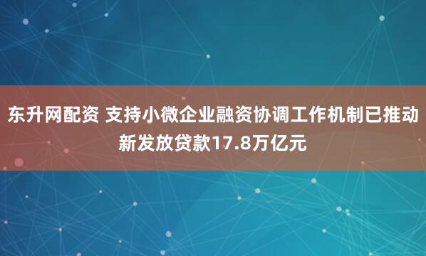 东升网配资 支持小微企业融资协调工作机制已推动新发放贷款17.8万亿元