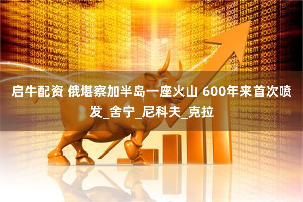 启牛配资 俄堪察加半岛一座火山 600年来首次喷发_舍宁_尼科夫_克拉