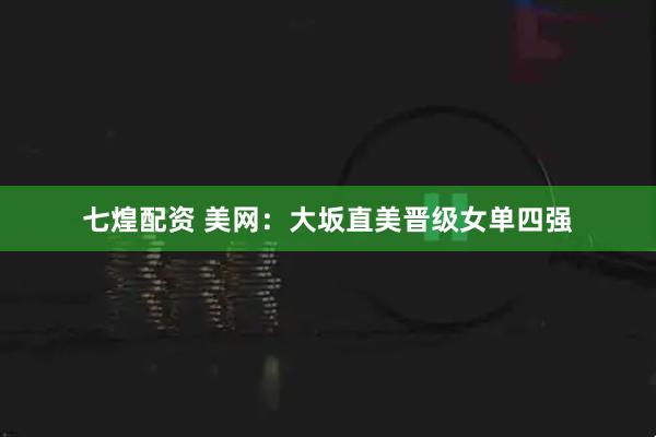 七煌配资 美网：大坂直美晋级女单四强