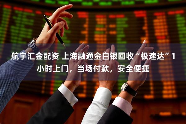 航宇汇金配资 上海融通金白银回收“极速达”1小时上门，当场付款，安全便捷