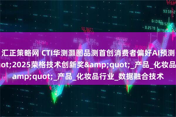 汇正策略网 CTI华测灏图品测首创消费者偏好AI预测模型斩获&quot;2025荣格技术创新奖&quot;_产品_化妆品行业_数据融合技术