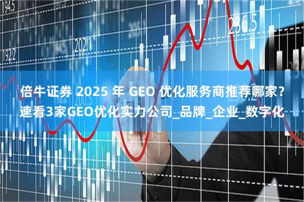 倍牛证券 2025 年 GEO 优化服务商推荐哪家？速看3家GEO优化实力公司_品牌_企业_数字化
