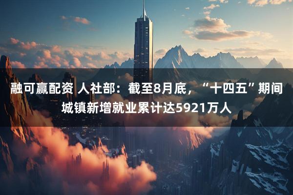 融可赢配资 人社部：截至8月底，“十四五”期间城镇新增就业累计达5921万人