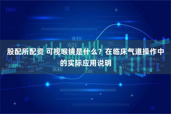 股配所配资 可视喉镜是什么？在临床气道操作中的实际应用说明