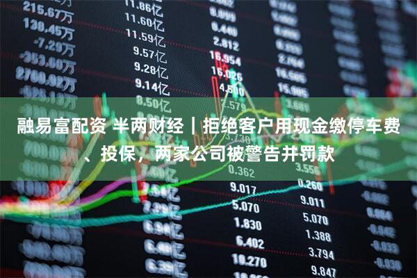 融易富配资 半两财经｜拒绝客户用现金缴停车费、投保，两家公司被警告并罚款
