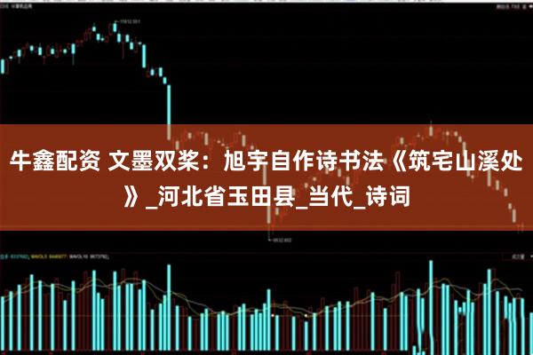 牛鑫配资 文墨双桨：旭宇自作诗书法《筑宅山溪处》_河北省玉田县_当代_诗词