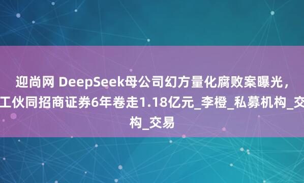 迎尚网 DeepSeek母公司幻方量化腐败案曝光，员工伙同招商证券6年卷走1.18亿元_李橙_私募机构_交易