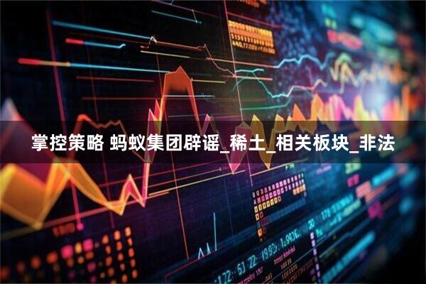 掌控策略 蚂蚁集团辟谣_稀土_相关板块_非法