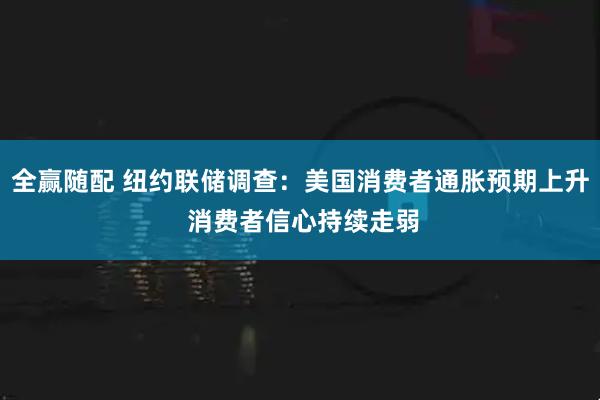 全赢随配 纽约联储调查：美国消费者通胀预期上升 消费者信心持续走弱