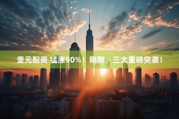壹元配资 猛涨90%！刚刚，三大重磅突袭！