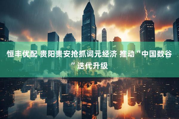 恒丰优配 贵阳贵安抢抓词元经济 推动“中国数谷”迭代升级