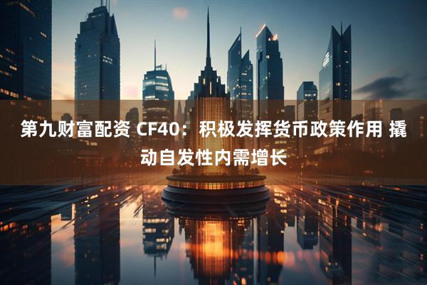 第九财富配资 CF40：积极发挥货币政策作用 撬动自发性内需增长
