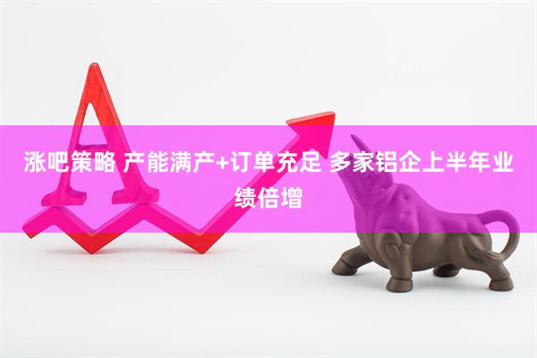 涨吧策略 产能满产+订单充足 多家铝企上半年业绩倍增