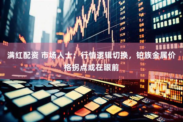 满红配资 市场人士：行情逻辑切换，铂族金属价格拐点或在眼前