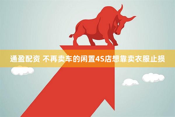 通盈配资 不再卖车的闲置4S店想靠卖衣服止损